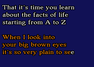 That it's time you learn
about the facts of life
starting from A to Z

XVhen I look into
your big brown eyes
it's so very plain to see