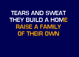 TEARS AND SWEAT
THEY BUILD A HOME
RAISE A FAMILY
OF THEIR OWN