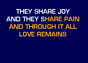 THEY SHARE JOY
AND THEY SHARE PAIN
AND THROUGH IT ALL
LOVE REMAINS