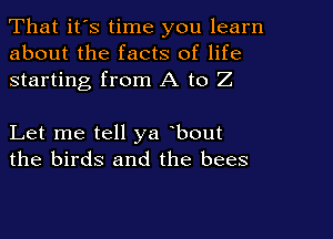That it's time you learn
about the facts of life
starting from A to Z

Let me tell ya bout
the birds and the bees