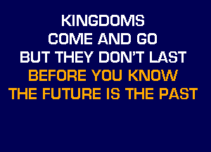 KINGDOMS
COME AND GO
BUT THEY DON'T LAST
BEFORE YOU KNOW
THE FUTURE IS THE PAST