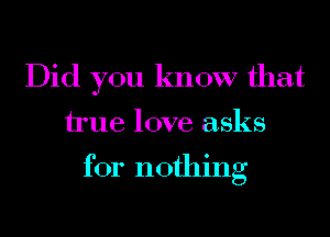 Did you know that
true love asks

for nothing