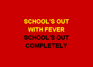 SCHOOL'S OUT
WITH FEVER