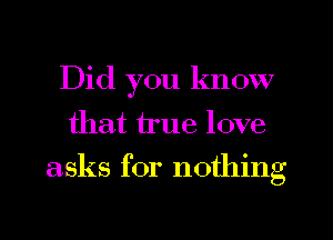 Did you know
that true love
asks for nothing