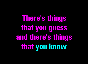 There's things
that you guess

and there's things
that you know