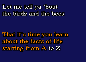 Let me tell ya bout
the birds and the bees

That it's time you learn
about the facts of life
starting from A to Z