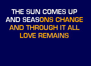 THE SUN COMES UP
AND SEASONS CHANGE
AND THROUGH IT ALL
LOVE REMAINS