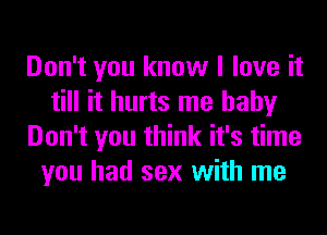 Don't you know I love it
till it hurts me baby
Don't you think it's time
you had sex with me