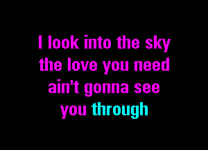 I look into the sky
the love you need

ain't gonna see
you through