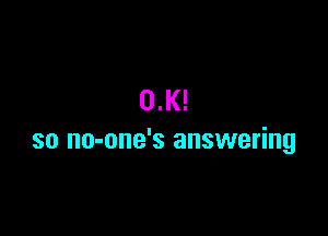 0.K!

so no-one's answering
