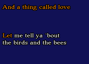 And a thing called love

Let me tell ya bout
the birds and the bees