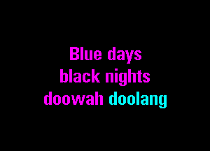 Blue days

black nights
doowah doolang