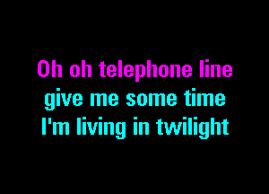 Oh oh telephone line

give me some time
I'm living in twilight