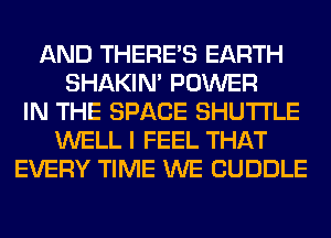 AND THERE'S EARTH
SHAKIN' POWER
IN THE SPACE SHUTTLE
WELL I FEEL THAT
EVERY TIME WE CUDDLE