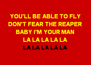 YOUlL BE ABLE TO FLY
DON'T FEAR THE REAPER
BABY I'M YOUR MAN
LA LA LA LA LA