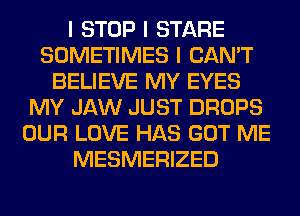 I STOP I STARE
SOMETIMES I CAN'T
BELIEVE MY EYES
MY JAW JUST DROPS
OUR LOVE HAS GOT ME
MESMERIZED