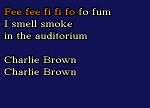 Fee fee fi fi f0 f0 fum
I smell smoke
in the auditorium

Charlie Brown
Charlie Brown
