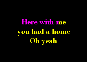 Here With me

you had a home

Oh yeah