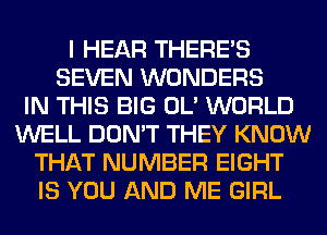 I HEAR THERE'S
SEVEN WONDERS
IN THIS BIG OL' WORLD
WELL DON'T THEY KNOW
THAT NUMBER EIGHT
IS YOU AND ME GIRL