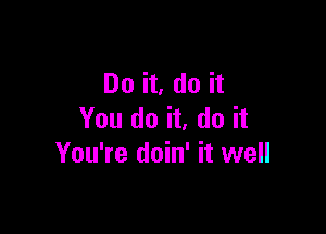 Do it, do it

You do it, do it
You're doin' it well