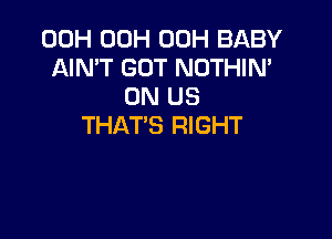 00H 00H 00H BABY
AIN'T GOT NOTHIN'
0N US

THAT'S RIGHT