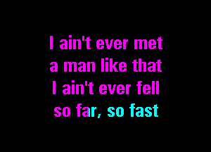 I ain't ever met
a man like that

I ain't ever fell
so far, so fast