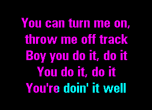 You can turn me on,
throw me off track

Boy you do it, do it
You do it, do it
You're doin' it well