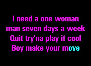 I need a one woman
man seven days a week
Quit try'na play it cool
Boy make your move