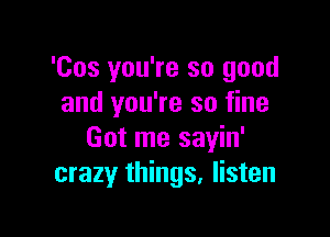 'Cos you're so good
and you're so fine

Got me sayin'
crazy things. listen