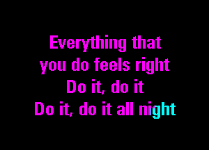 Everything that
you do feels right

Do it, do it
Do it, do it all night