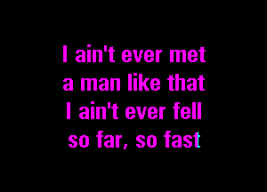 I ain't ever met
a man like that

I ain't ever fell
so far, so fast