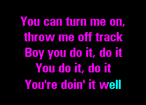 You can turn me on,
throw me off track

Boy you do it, do it
You do it, do it

You're doin' it well