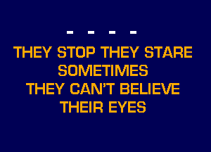 THEY STOP THEY STARE
SOMETIMES
THEY CAN'T BELIEVE
THEIR EYES