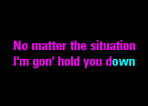 No matter the situation

I'm gon' hold you down