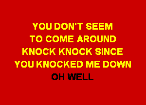 YOU DON'T SEEM
TO COME AROUND
KNOCK KNOCK SINCE
YOU KNOCKED ME DOWN
