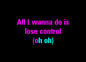 All I wanna do is

lose control
(oh oh)