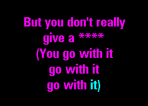 But you don't really
give 3 95959596

(You go with it
go with it
go with it)