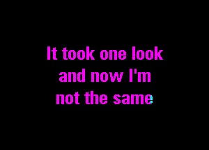 It took one look

and now I'm
not the same