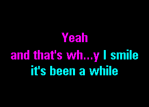 Yeah

and that's wh...y I smile
it's been a while