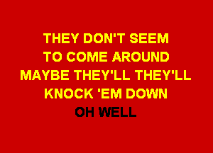 THEY DON'T SEEM
TO COME AROUND
MAYBE THEY'LL THEY'LL
KNOCK 'EM DOWN