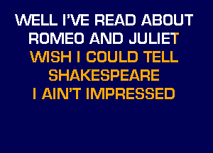 WELL I'VE READ ABOUT
ROMEO AND JULIET
WISH I COULD TELL

SHAKESPEARE
I AIN'T IMPRESSED