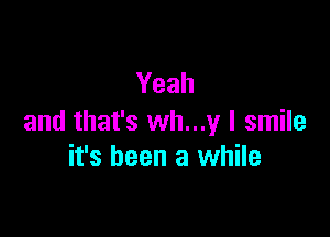 Yeah

and that's wh...y I smile
it's been a while