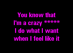 You know that
I'm a crazy M?PW

I do what I want
when I feel like it