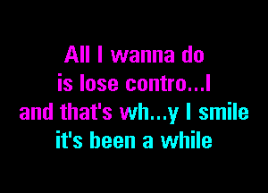 All I wanna do
is lose contro...l

and that's wh...y I smile
it's been a while