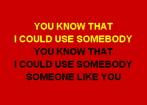 YOU KNOW THAT
I COULD USE SOMEBODY