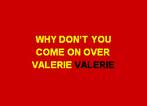 WHY DOWT YOU
COME ON OVER

VALERIE