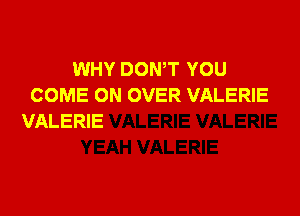 WHY DOWT YOU
COME ON OVER VALERIE

VALERIE