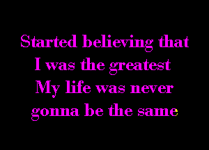 Started believing that
I was the greatest
My life was never
gonna be the same