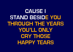 CAUSE I
STAND BESIDE YOU
THROUGH THE YEARS
YOU'LL ONLY
CRY THOSE
HAPPY TEARS