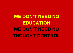 WE DON'T NEED N0
EDUCATION